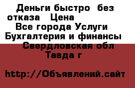 Деньги быстро, без отказа › Цена ­ 3 000 000 - Все города Услуги » Бухгалтерия и финансы   . Свердловская обл.,Тавда г.